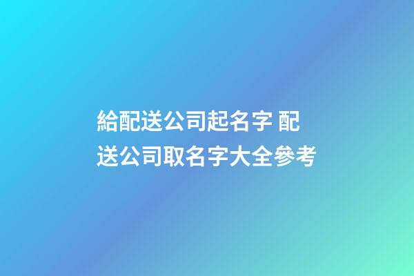給配送公司起名字 配送公司取名字大全參考-第1張-公司起名-玄機派